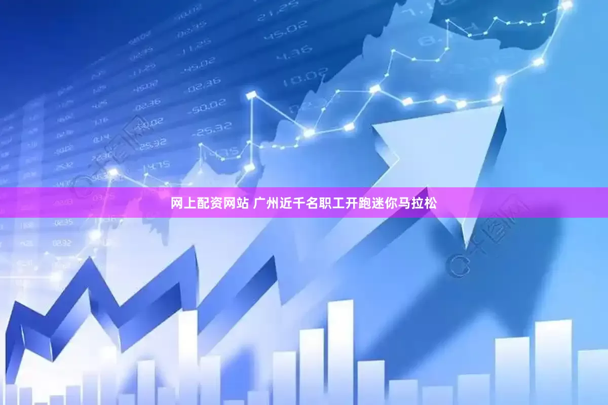 网上配资网站 广州近千名职工开跑迷你马拉松