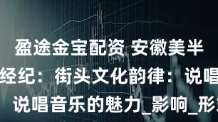 盈途金宝配资 安徽美半音文化娱乐经纪：街头文化韵律：说唱音乐的魅力_影响_形式_艺术