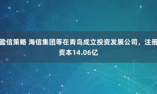 盈信策略 海信集团等在青岛成立投资发展公司，注册资本14.06亿