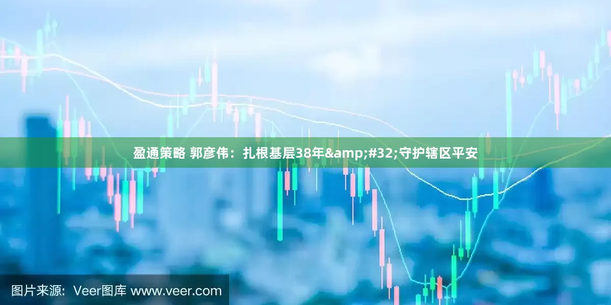盈通策略 郭彦伟：扎根基层38年&#32;守护辖区平安