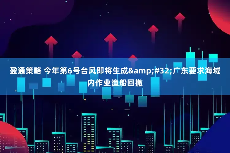盈通策略 今年第6号台风即将生成&#32;广东要求海域内作业渔船回撤