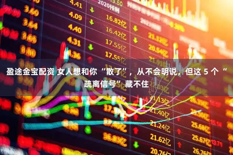 盈途金宝配资 女人想和你 “散了”，从不会明说，但这 5 个 “疏离信号” 藏不住