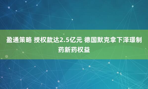 盈通策略 授权款达2.5亿元 德国默克拿下泽璟制药新药权益