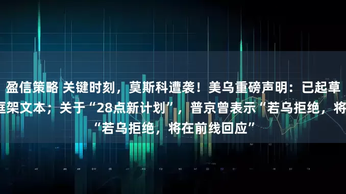 盈信策略 关键时刻，莫斯科遭袭！美乌重磅声明：已起草更新版和平框架文本；关于“28点新计划”，普京曾表示“若乌拒绝，将在前线回应”