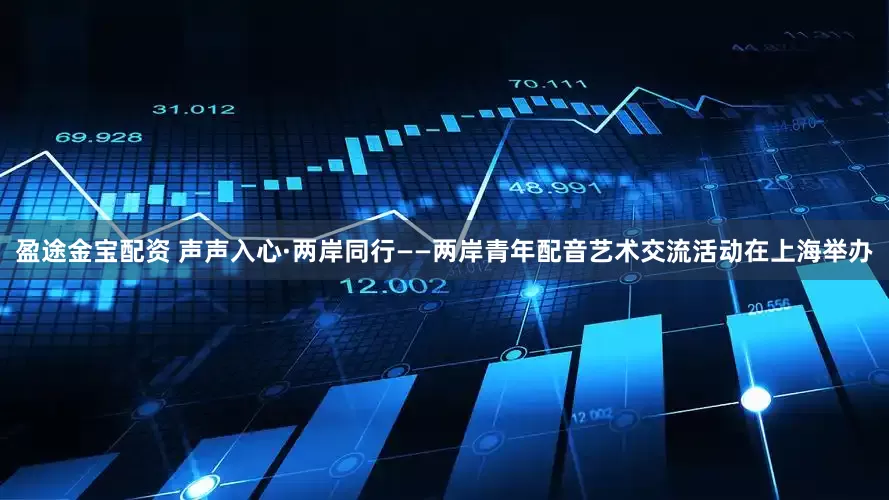 盈途金宝配资 声声入心·两岸同行——两岸青年配音艺术交流活动在上海举办
